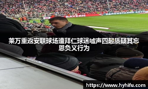 莱万重返安联球场遭拜仁球迷嘘声四起质疑其忘恩负义行为