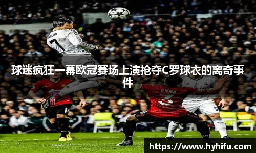 球迷疯狂一幕欧冠赛场上演抢夺C罗球衣的离奇事件